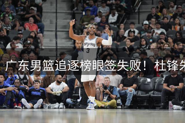 广东男篮追逐榜眼签失败！杜锋朱芳雨下课后，彻底更换建队思路
