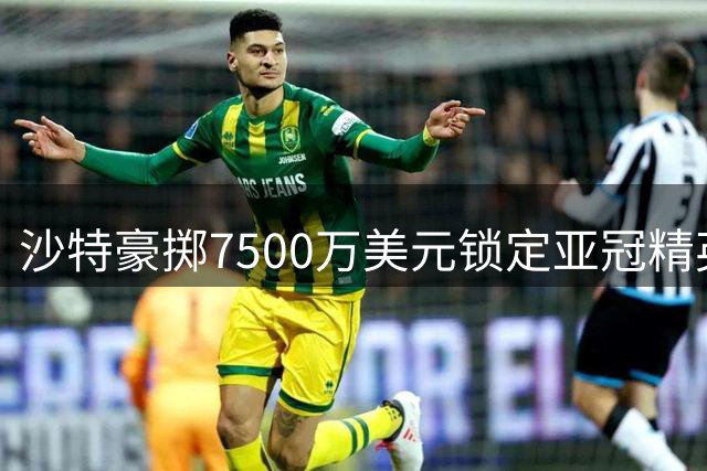 沙特豪掷7500万美元锁定亚冠精英联赛五年承办权 创亚洲足球新纪录