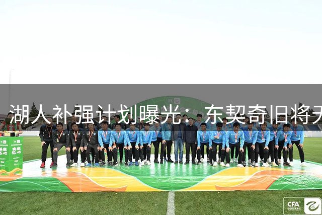 湖人补强计划曝光：东契奇旧将无缘加盟 库明加仍是头号目标