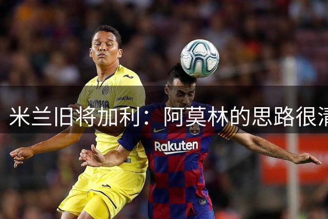 米兰旧将加利：阿莫林的思路很清晰，新米兰想要掌控比赛