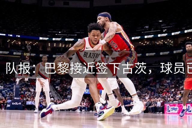 队报：巴黎接近签下古茨，球员已点头