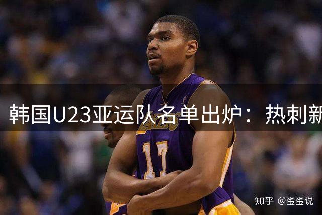 韩国U23亚运队名单出炉：热刺新星领衔，9名海归冲击四连冠