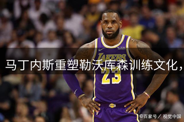 马丁内斯重塑勒沃库森训练文化，激发球队重回巅峰动力